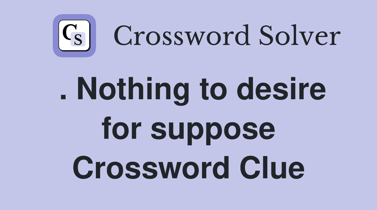 . Nothing to desire for suppose Crossword Clue Answers Crossword Solver